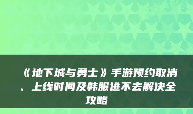 《地下城与勇士》手游预约取消、上线时间及韩服进不去解决全攻略