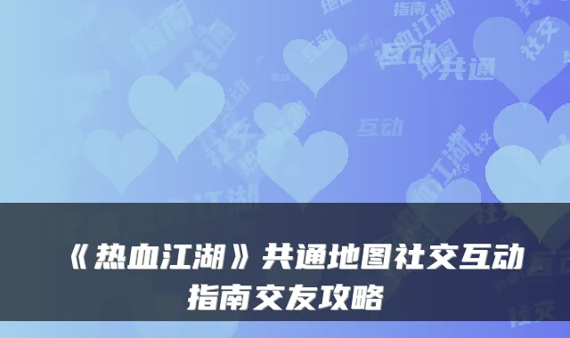 《热血江湖》共通地图社交互动指南交友攻略