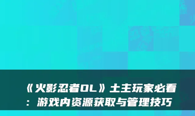 《火影忍者OL》土主玩家必看:游戏内资源获取与管理技巧