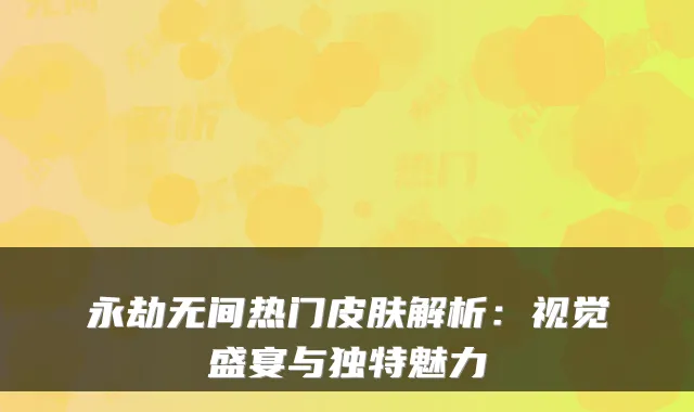 永劫无间热门皮肤解析：视觉盛宴与独特魅力