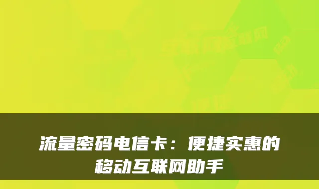 流量密码电信卡：便捷实惠的移动互联网助手