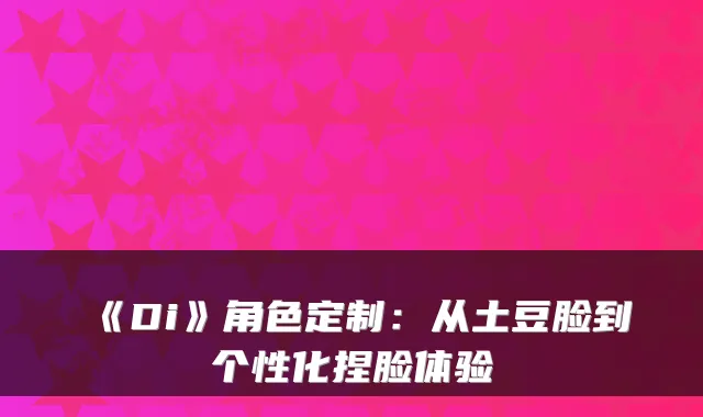 《Di》角色定制：从土豆脸到个性化捏脸体验