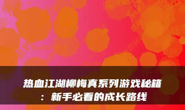 热血江湖柳梅真系列游戏秘籍:新手必看的成长路线