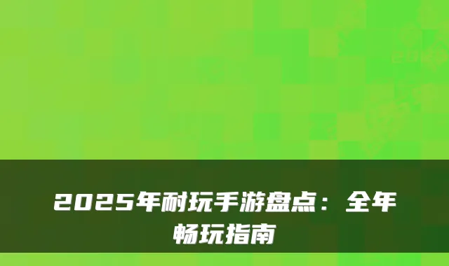 2025年耐玩手游盘点：全年畅玩指南