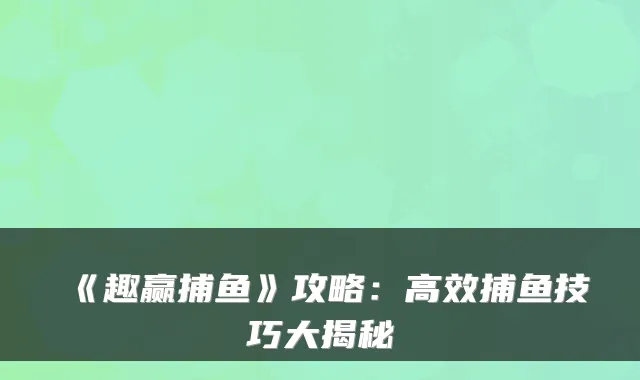 《趣赢捕鱼》攻略:高效捕鱼技巧大揭秘