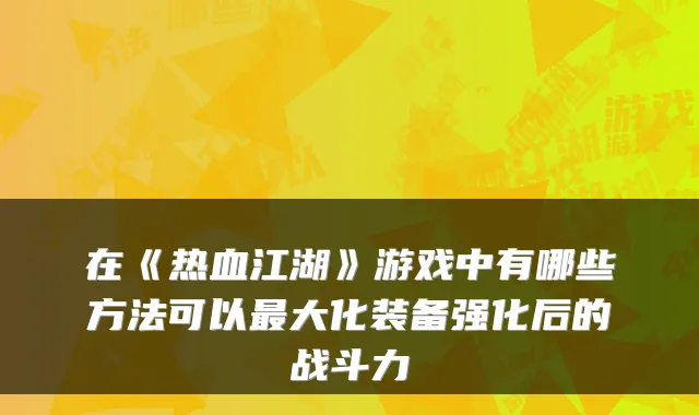 在《热血江湖》游戏中有哪些方法可以最大化装备强化后的战斗力