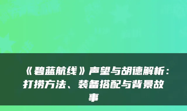 《碧蓝航线》声望与胡德解析：打捞方法、装备搭配与背景故事