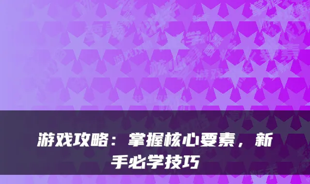 游戏攻略：掌握核心要素，新手必学技巧