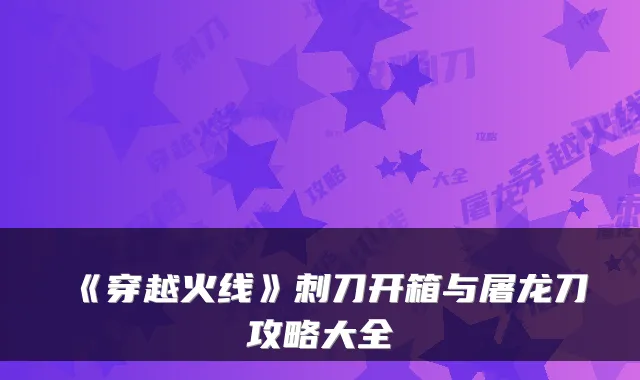 《穿越火线》刺刀开箱与屠龙刀攻略大全
