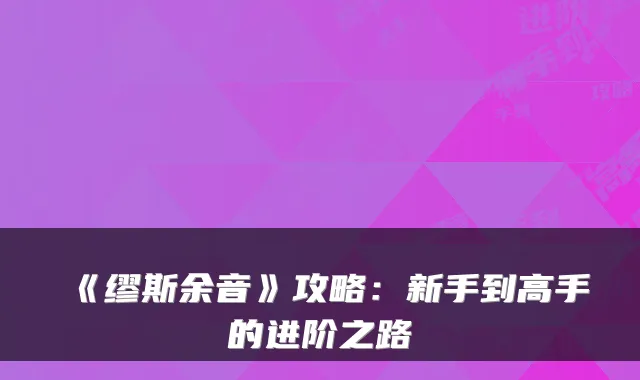 《缪斯余音》攻略:新手到高手的进阶之路