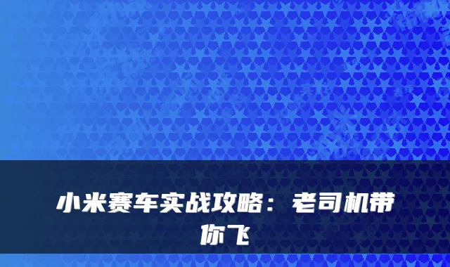 小米赛车实战攻略：老司机带你飞