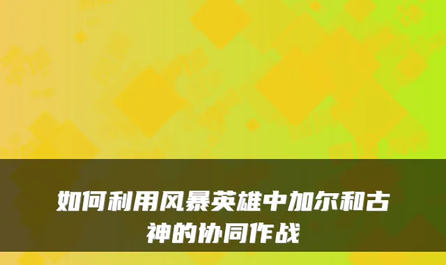 如何利用风暴英雄中加尔和古神的协同作战