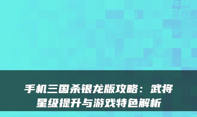 手机三国杀银龙版攻略：武将星级提升与游戏特色解析