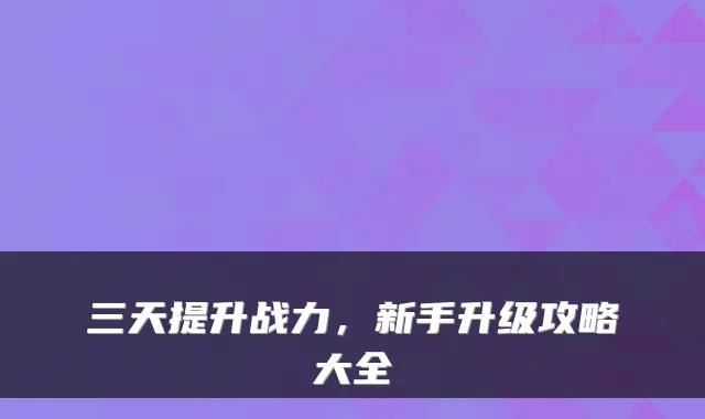 三天提升战力，新手升级攻略大全