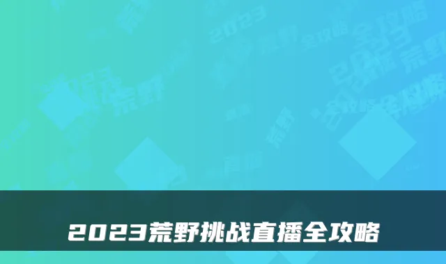 2023荒野挑战直播全攻略