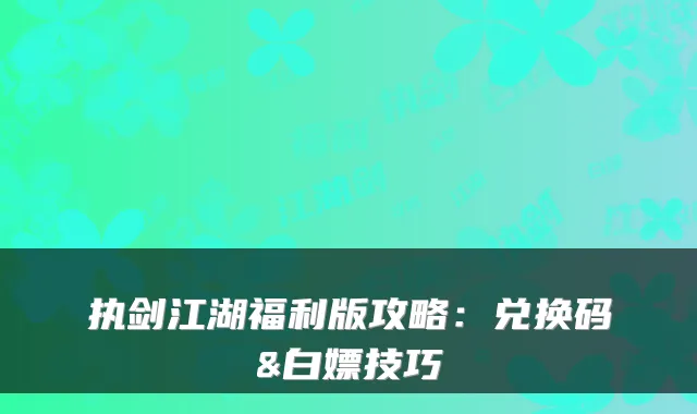 执剑江湖福利版攻略：兑换码&白嫖技巧