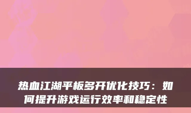 热血江湖平板多开优化技巧：如何提升游戏运行效率和稳定性