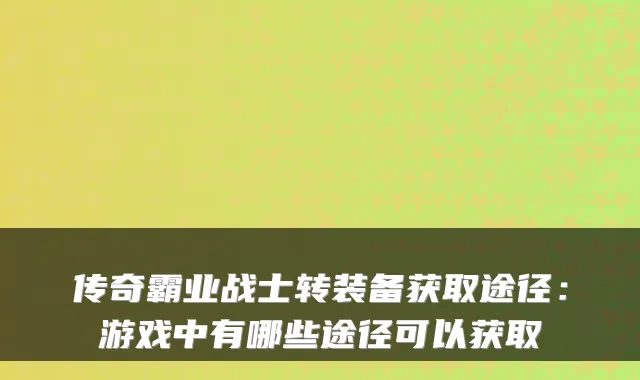 传奇霸业战士转装备获取途径：游戏中有哪些途径可以获取