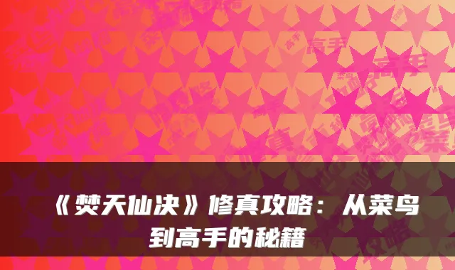 《焚天仙决》修真攻略：从菜鸟到高手的秘籍