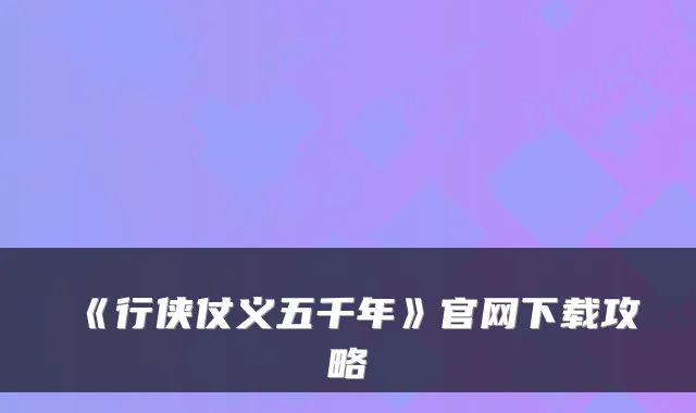 《行侠仗义五千年》官网下载攻略
