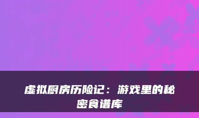虚拟厨房历险记：游戏里的秘密食谱库