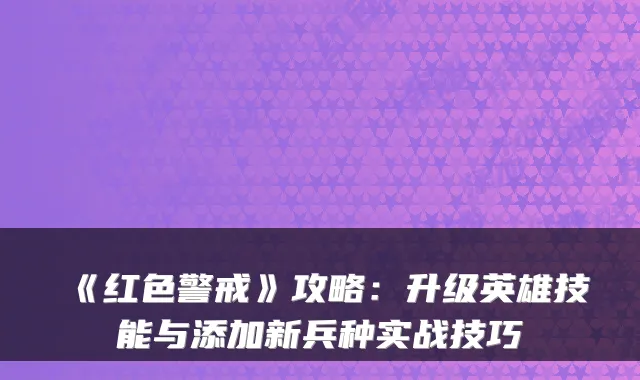 《红色警戒》攻略：升级英雄技能与添加新兵种实战技巧