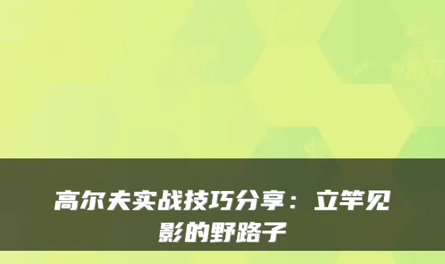 高尔夫实战技巧分享：立竿见影的野路子