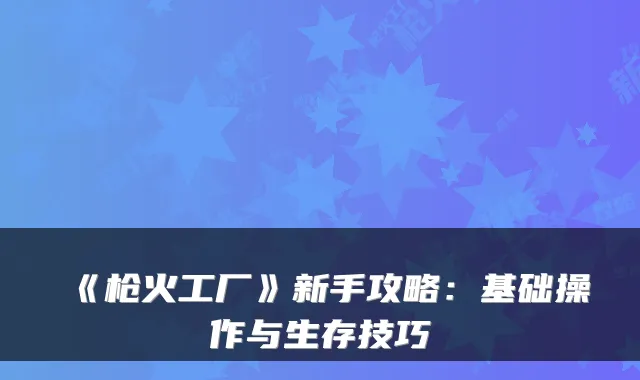 《枪火工厂》新手攻略：基础操作与生存技巧