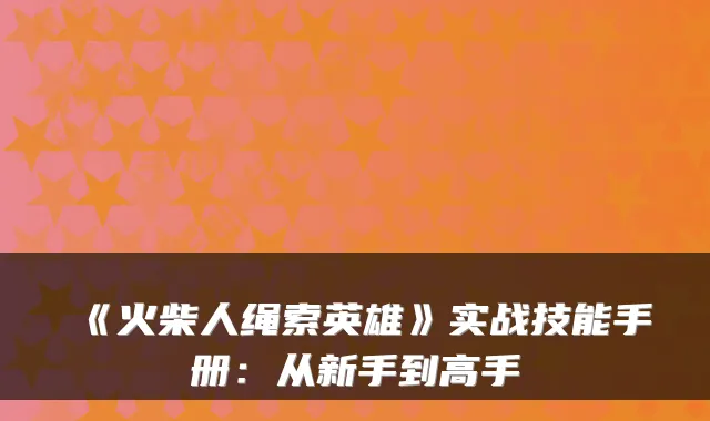 《火柴人绳索英雄》实战技能手册：从新手到高手
