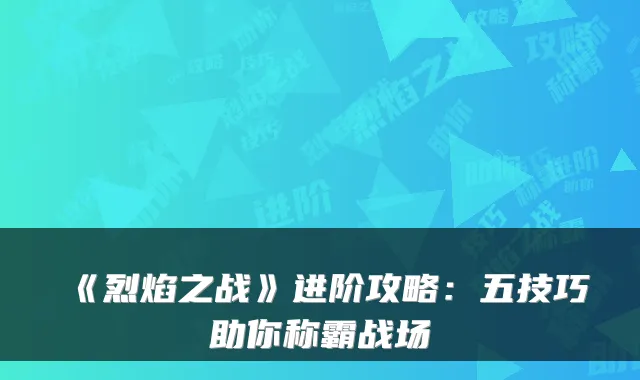 《烈焰之战》进阶攻略:五技巧助你称霸战场