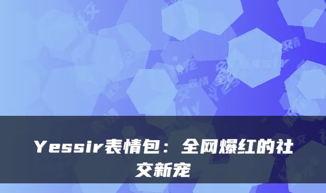 Yessir表情包：全网爆红的社交新宠