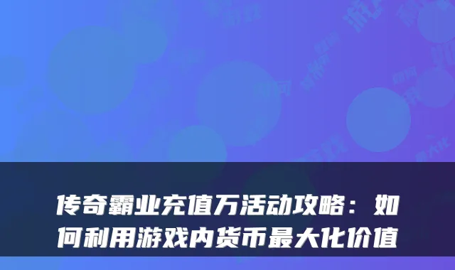 传奇霸业充值万活动攻略：如何利用游戏内货币最大化价值