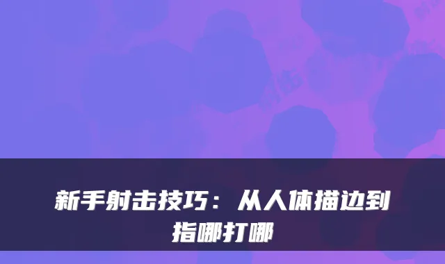 新手射击技巧：从人体描边到指哪打哪