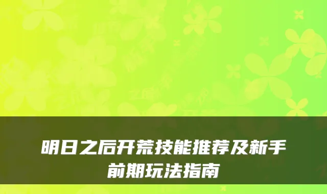 明日之后开荒技能推荐及新手前期玩法指南