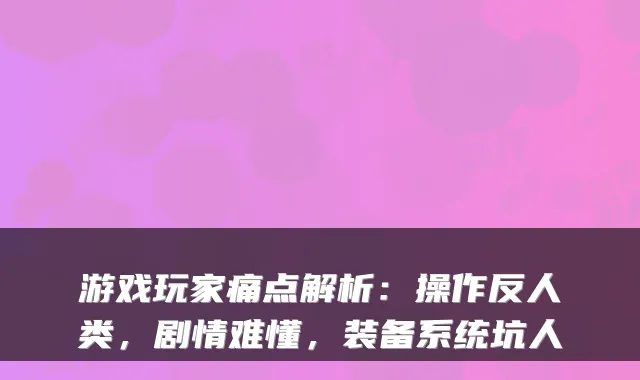 游戏玩家痛点解析:操作反人类,剧情难懂,装备系统坑人