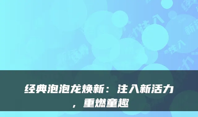 经典泡泡龙焕新：注入新活力，重燃童趣