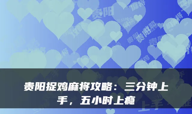 贵阳捉鸡麻将攻略：三分钟上手，五小时上瘾