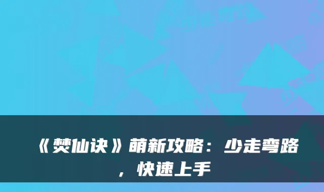 《焚仙诀》萌新攻略：少走弯路，快速上手