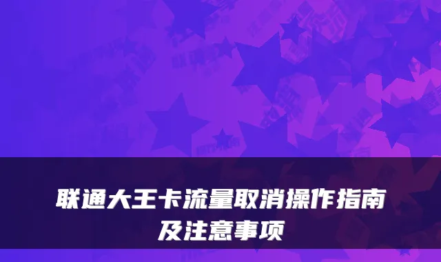 联通大王卡流量取消操作指南及注意事项