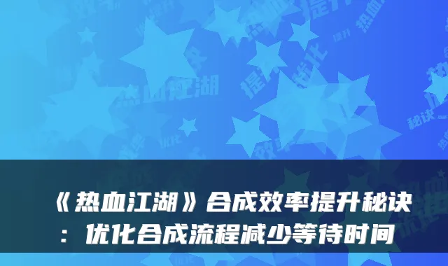 《热血江湖》合成效率提升秘诀:优化合成流程减少等待时间