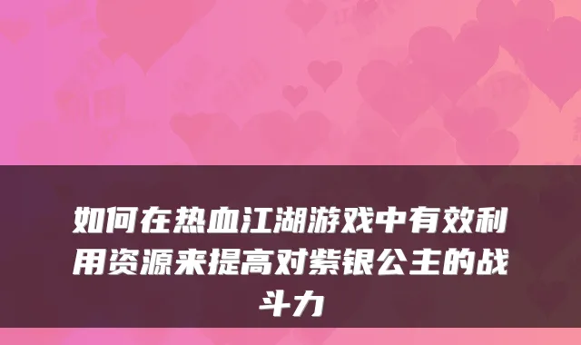 如何在热血江湖游戏中有效利用资源来提高对紫银公主的战斗力