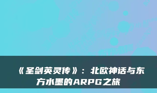 《圣剑英灵传》：北欧神话与东方水墨的ARPG之旅
