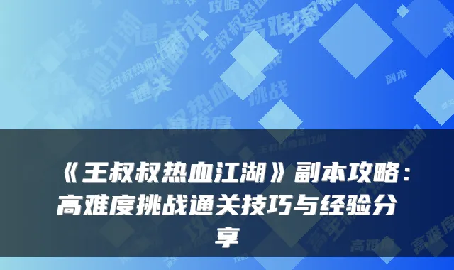 《王叔叔热血江湖》副本攻略：高难度挑战通关技巧与经验分享