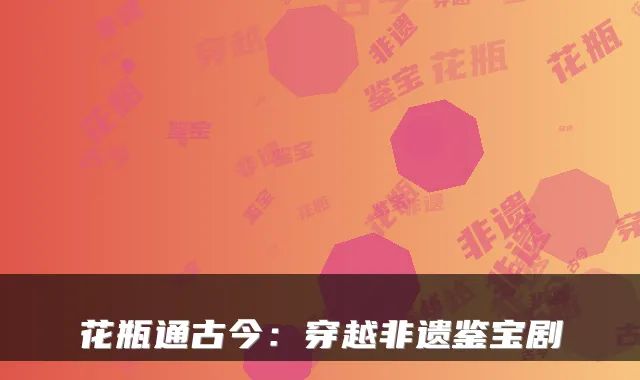 花瓶通古今：穿越非遗鉴宝剧
