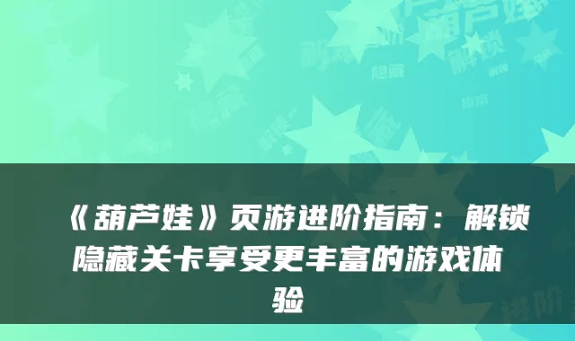 《葫芦娃》页游进阶指南：解锁隐藏关卡享受更丰富的游戏体验