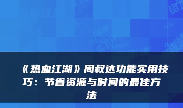 《热血江湖》周叔达功能实用技巧：节省资源与时间的最佳方法