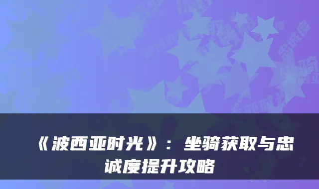 《波西亚时光》：坐骑获取与忠诚度提升攻略