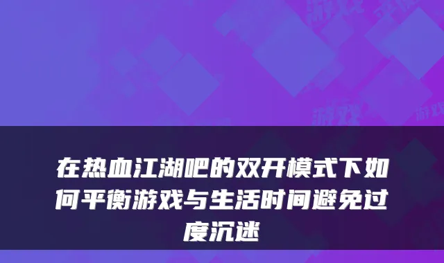在热血江湖吧的双开模式下如何平衡游戏与生活时间避免过度沉迷