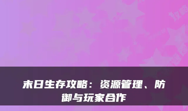 末日生存攻略：资源管理、防御与玩家合作
