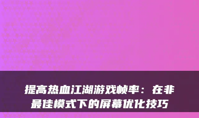 提高热血江湖游戏帧率：在非最佳模式下的屏幕优化技巧